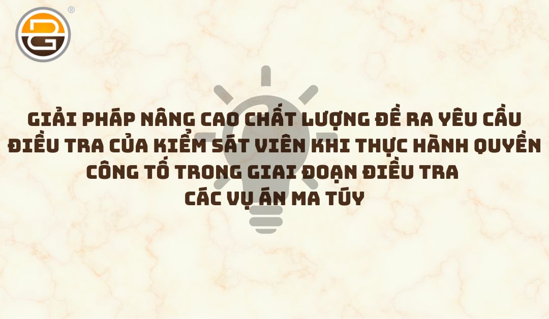 giai-phap-nang-cao-chat-luong-de-ra-yeu-cau-dieu-tra-cua-kiem-sat-vien-khi-thuc-hanh-quyen-cong-to-trong-giai-doan-dieu-tra-cac-vu-an-ma-tuy